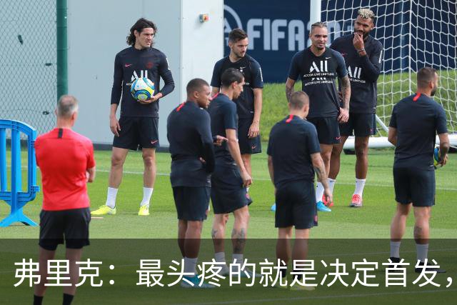 弗里克：最头疼的就是决定首发，想让大家都开心但球队天赋太足了
